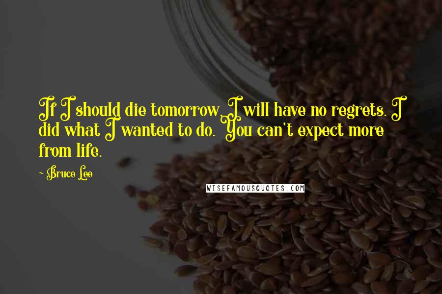 Bruce Lee Quotes: If I should die tomorrow, I will have no regrets. I did what I wanted to do. You can't expect more from life.