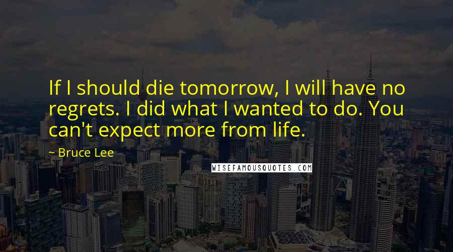 Bruce Lee Quotes: If I should die tomorrow, I will have no regrets. I did what I wanted to do. You can't expect more from life.