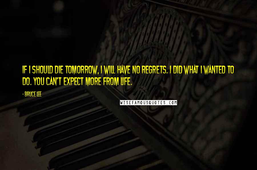 Bruce Lee Quotes: If I should die tomorrow, I will have no regrets. I did what I wanted to do. You can't expect more from life.