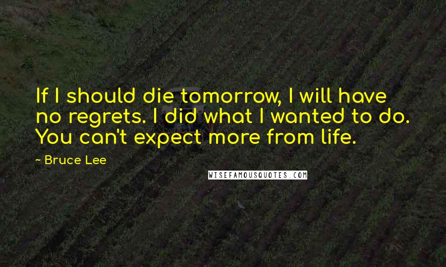 Bruce Lee Quotes: If I should die tomorrow, I will have no regrets. I did what I wanted to do. You can't expect more from life.