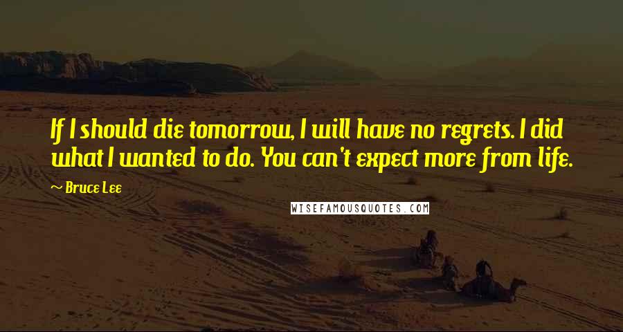 Bruce Lee Quotes: If I should die tomorrow, I will have no regrets. I did what I wanted to do. You can't expect more from life.