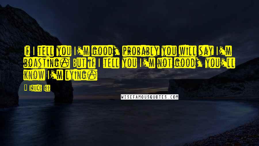 Bruce Lee Quotes: If I tell you I'm good, probably you will say I'm boasting. But if I tell you I'm not good, you'll know I'm lying.