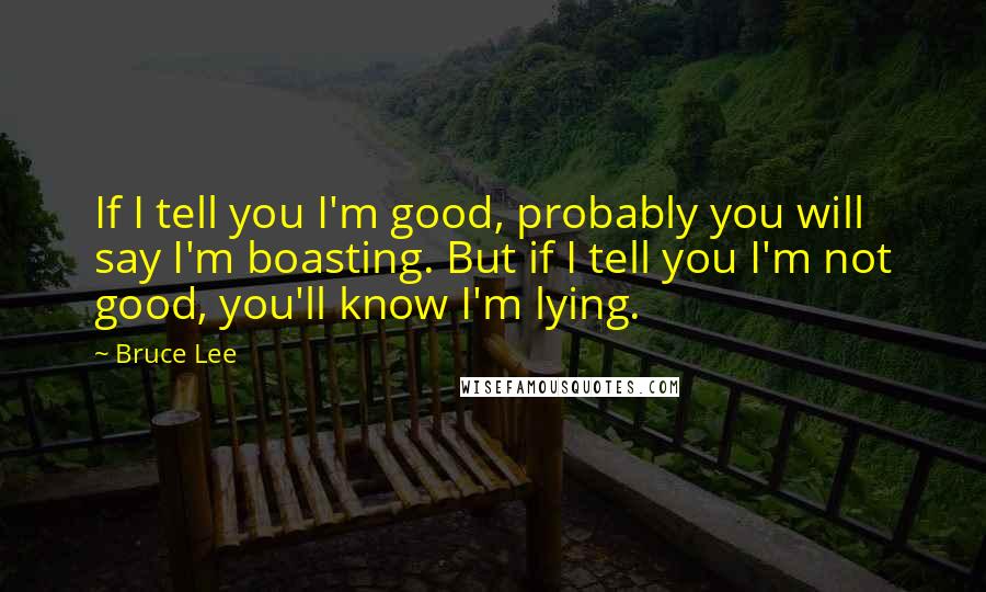 Bruce Lee Quotes: If I tell you I'm good, probably you will say I'm boasting. But if I tell you I'm not good, you'll know I'm lying.