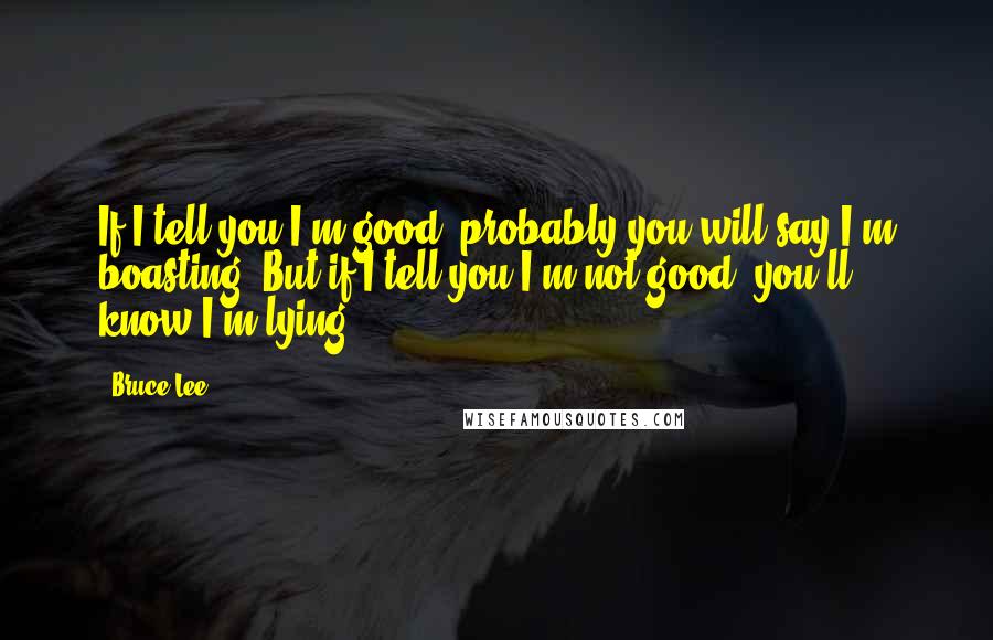 Bruce Lee Quotes: If I tell you I'm good, probably you will say I'm boasting. But if I tell you I'm not good, you'll know I'm lying.