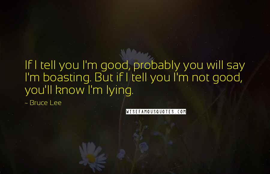 Bruce Lee Quotes: If I tell you I'm good, probably you will say I'm boasting. But if I tell you I'm not good, you'll know I'm lying.