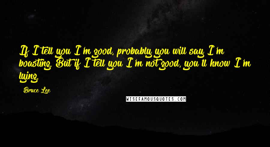 Bruce Lee Quotes: If I tell you I'm good, probably you will say I'm boasting. But if I tell you I'm not good, you'll know I'm lying.