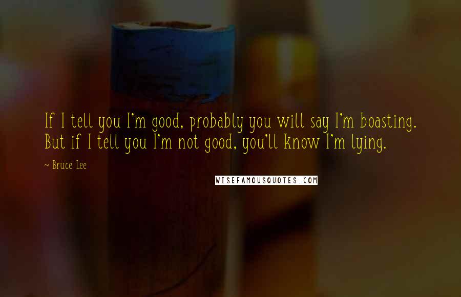 Bruce Lee Quotes: If I tell you I'm good, probably you will say I'm boasting. But if I tell you I'm not good, you'll know I'm lying.