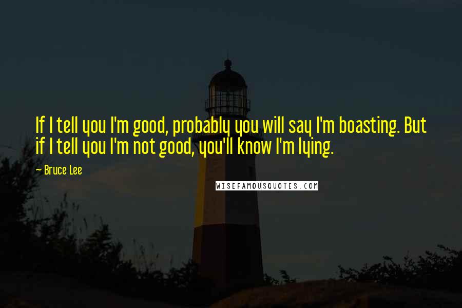 Bruce Lee Quotes: If I tell you I'm good, probably you will say I'm boasting. But if I tell you I'm not good, you'll know I'm lying.