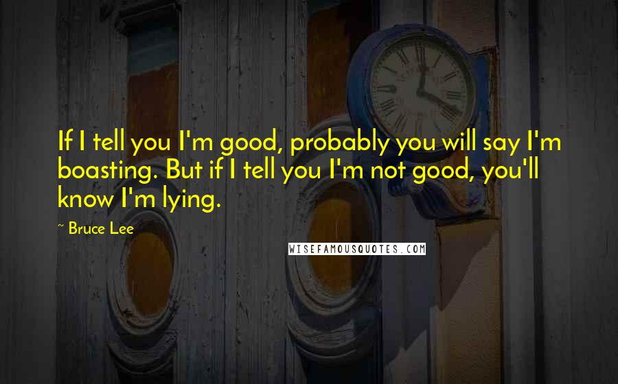 Bruce Lee Quotes: If I tell you I'm good, probably you will say I'm boasting. But if I tell you I'm not good, you'll know I'm lying.