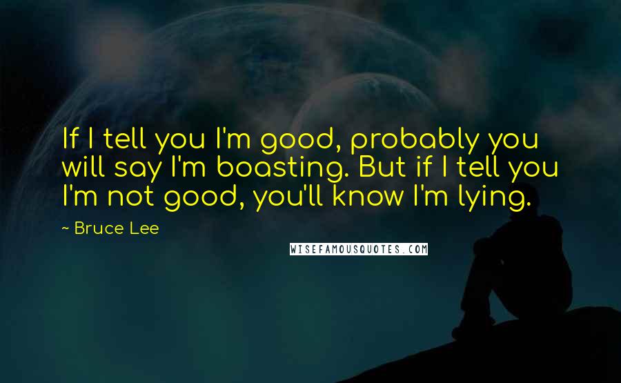 Bruce Lee Quotes: If I tell you I'm good, probably you will say I'm boasting. But if I tell you I'm not good, you'll know I'm lying.