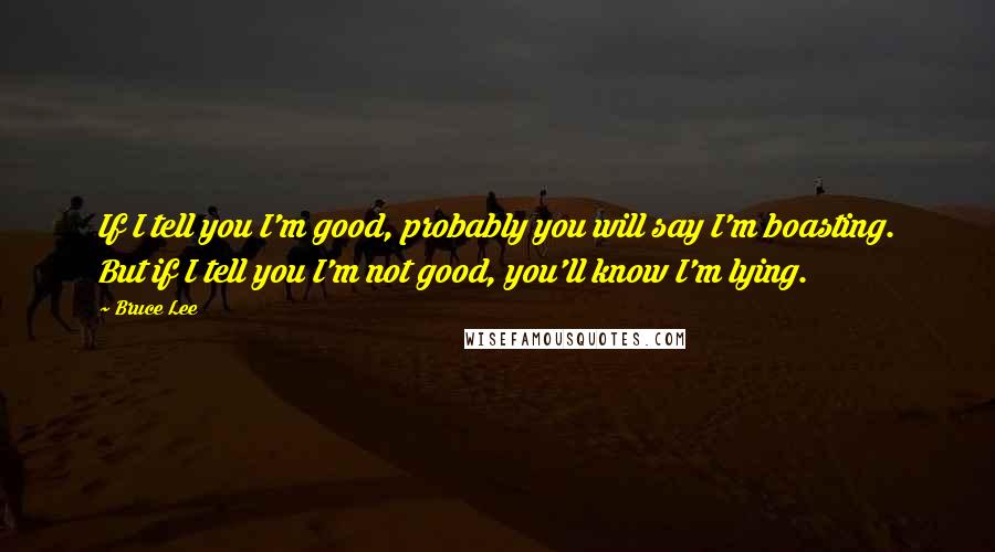 Bruce Lee Quotes: If I tell you I'm good, probably you will say I'm boasting. But if I tell you I'm not good, you'll know I'm lying.
