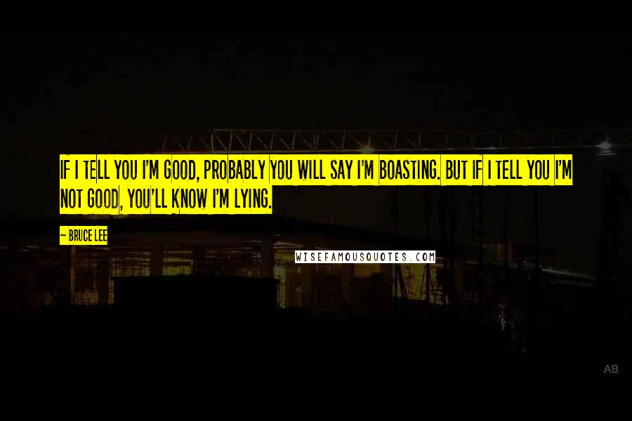 Bruce Lee Quotes: If I tell you I'm good, probably you will say I'm boasting. But if I tell you I'm not good, you'll know I'm lying.