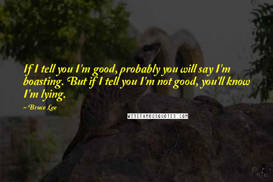 Bruce Lee Quotes: If I tell you I'm good, probably you will say I'm boasting. But if I tell you I'm not good, you'll know I'm lying.