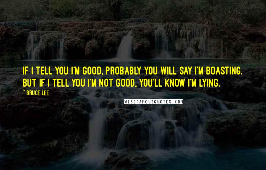 Bruce Lee Quotes: If I tell you I'm good, probably you will say I'm boasting. But if I tell you I'm not good, you'll know I'm lying.