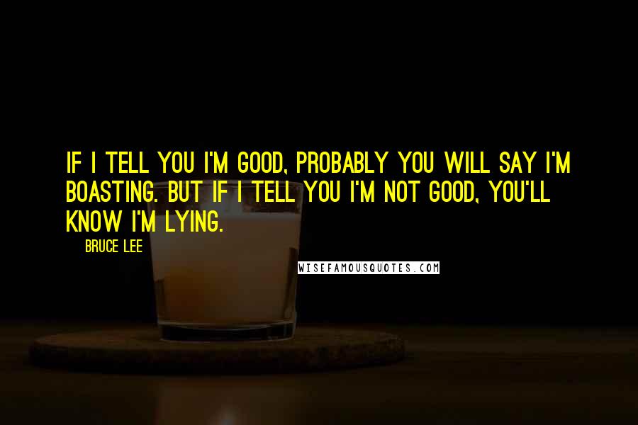 Bruce Lee Quotes: If I tell you I'm good, probably you will say I'm boasting. But if I tell you I'm not good, you'll know I'm lying.