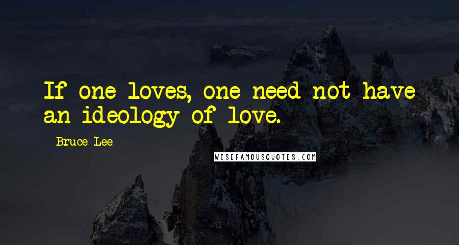 Bruce Lee Quotes: If one loves, one need not have an ideology of love.