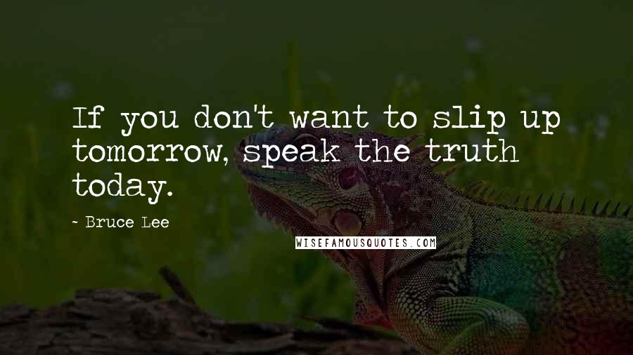 Bruce Lee Quotes: If you don't want to slip up tomorrow, speak the truth today.