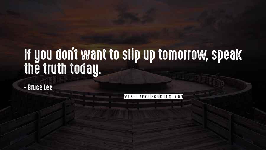Bruce Lee Quotes: If you don't want to slip up tomorrow, speak the truth today.