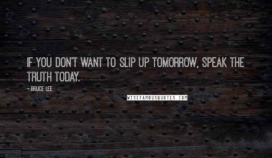 Bruce Lee Quotes: If you don't want to slip up tomorrow, speak the truth today.