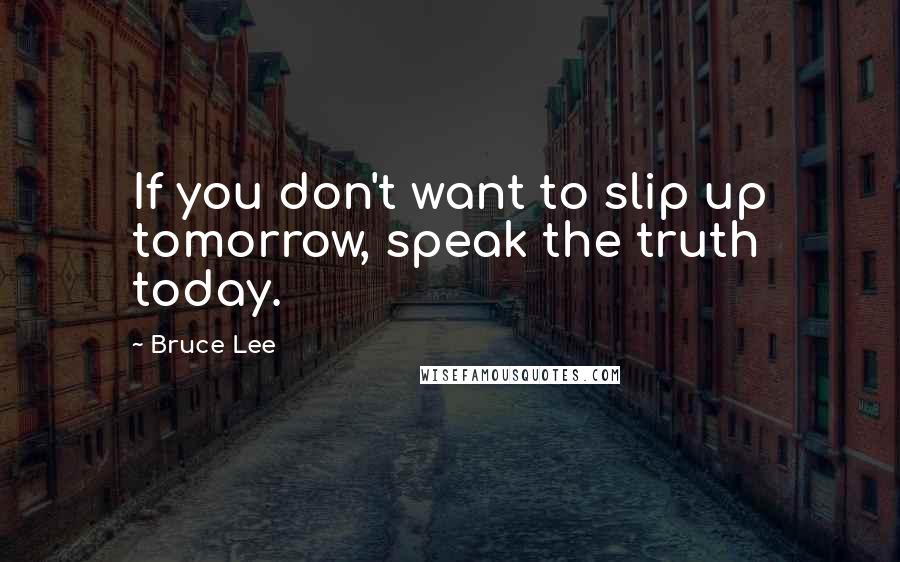 Bruce Lee Quotes: If you don't want to slip up tomorrow, speak the truth today.