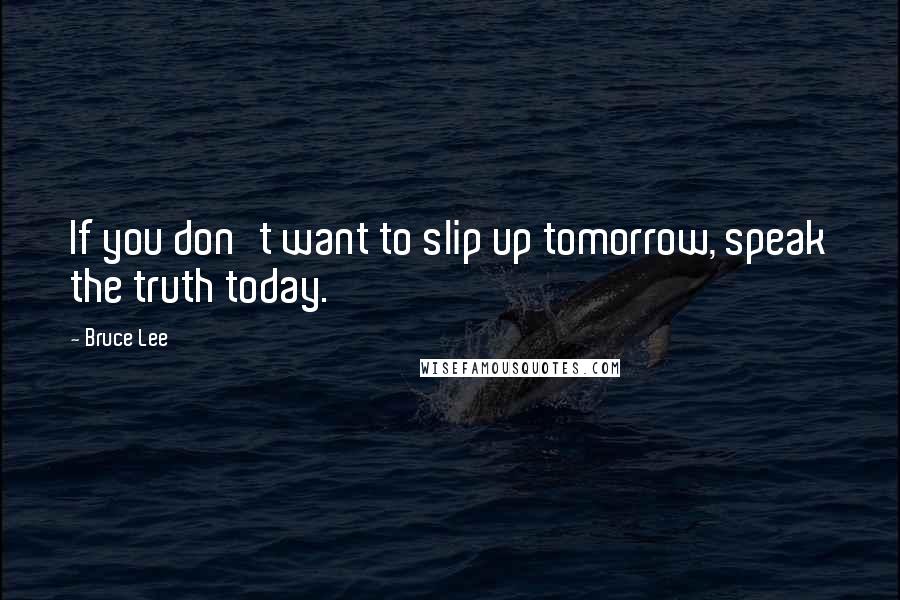 Bruce Lee Quotes: If you don't want to slip up tomorrow, speak the truth today.