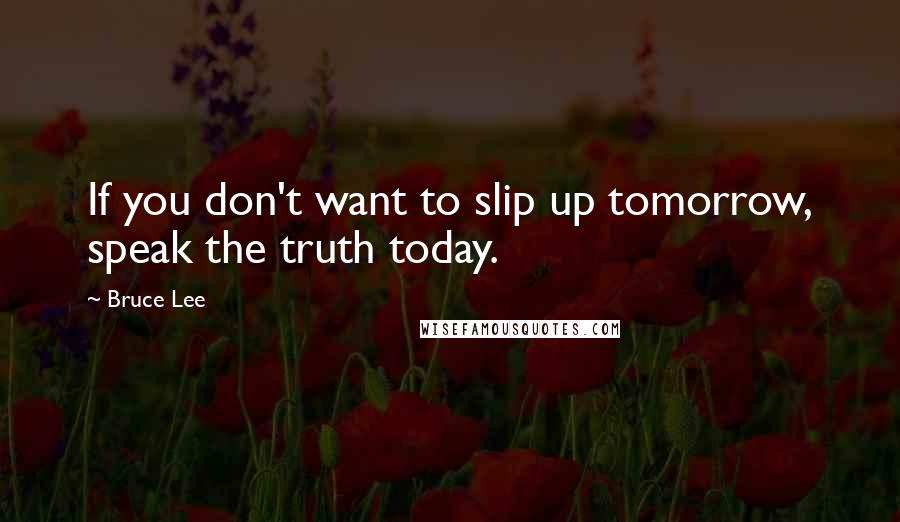 Bruce Lee Quotes: If you don't want to slip up tomorrow, speak the truth today.