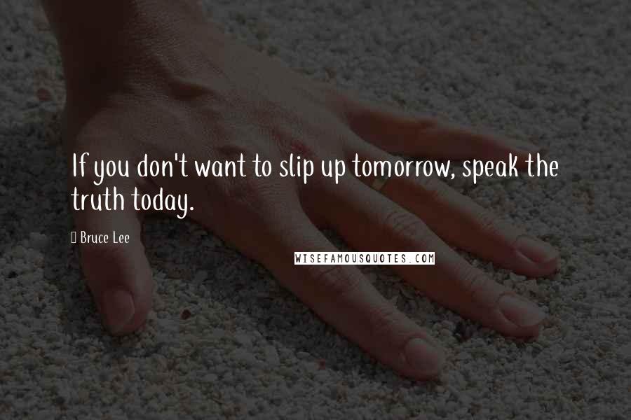 Bruce Lee Quotes: If you don't want to slip up tomorrow, speak the truth today.