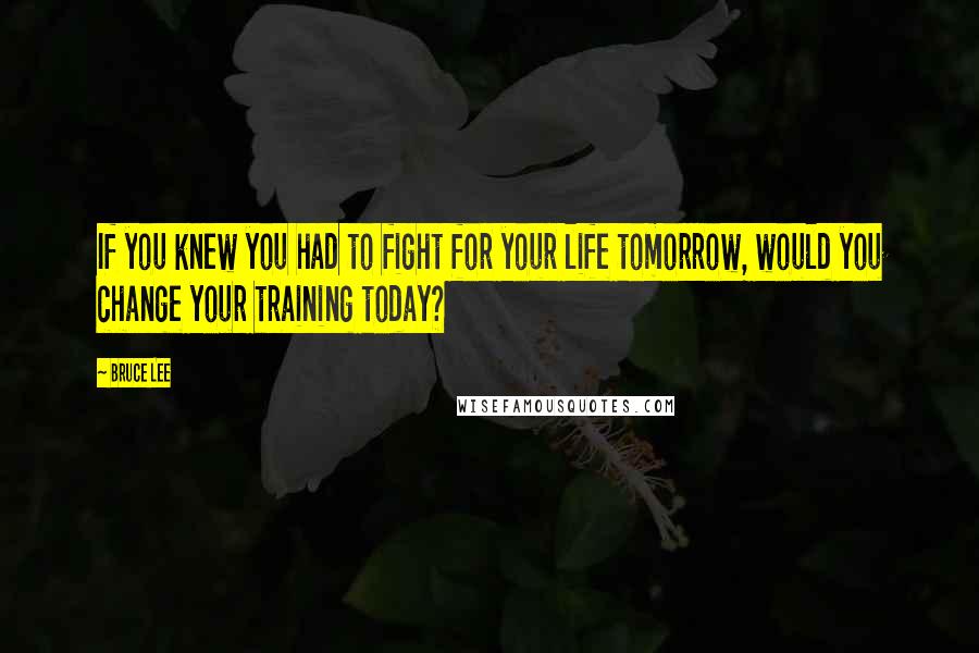 Bruce Lee Quotes: If you knew you had to fight for your life tomorrow, would you change your training today?