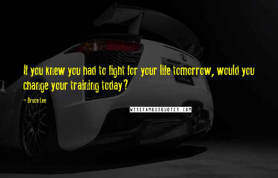 Bruce Lee Quotes: If you knew you had to fight for your life tomorrow, would you change your training today?