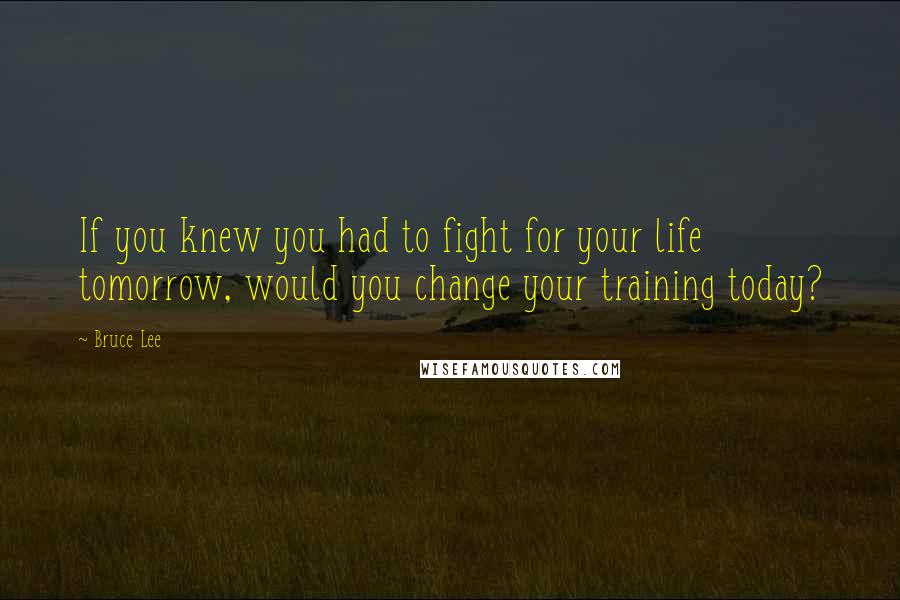 Bruce Lee Quotes: If you knew you had to fight for your life tomorrow, would you change your training today?