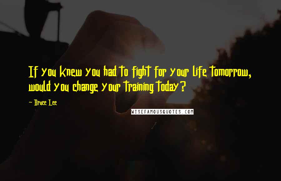 Bruce Lee Quotes: If you knew you had to fight for your life tomorrow, would you change your training today?