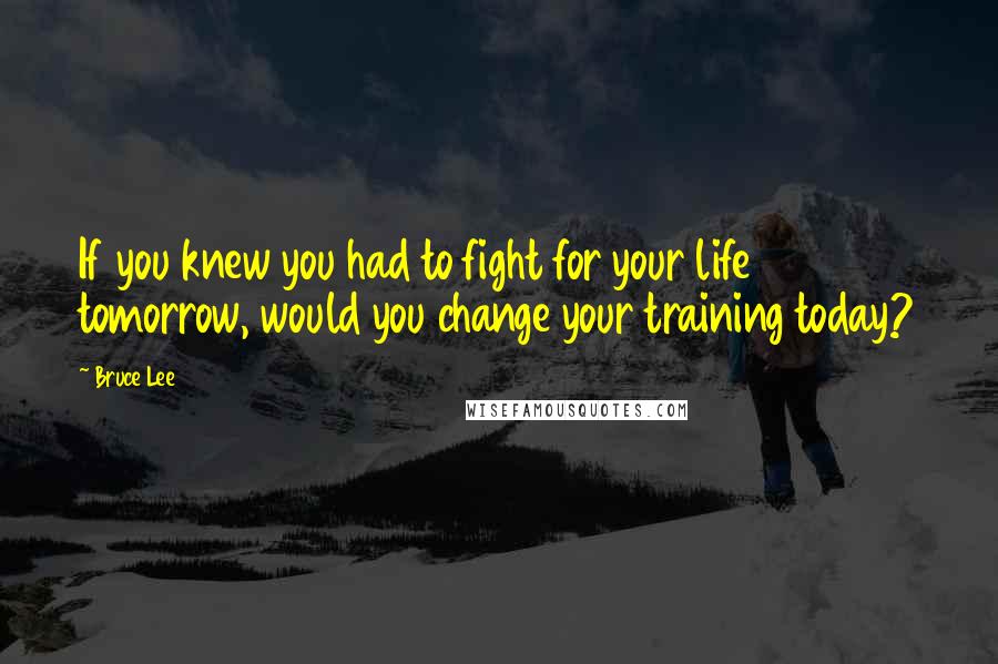 Bruce Lee Quotes: If you knew you had to fight for your life tomorrow, would you change your training today?