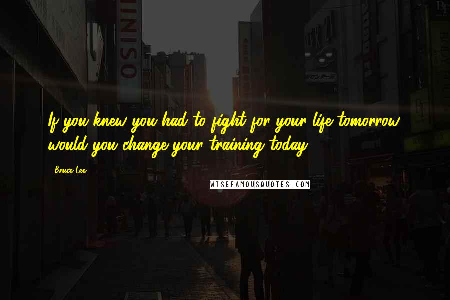 Bruce Lee Quotes: If you knew you had to fight for your life tomorrow, would you change your training today?