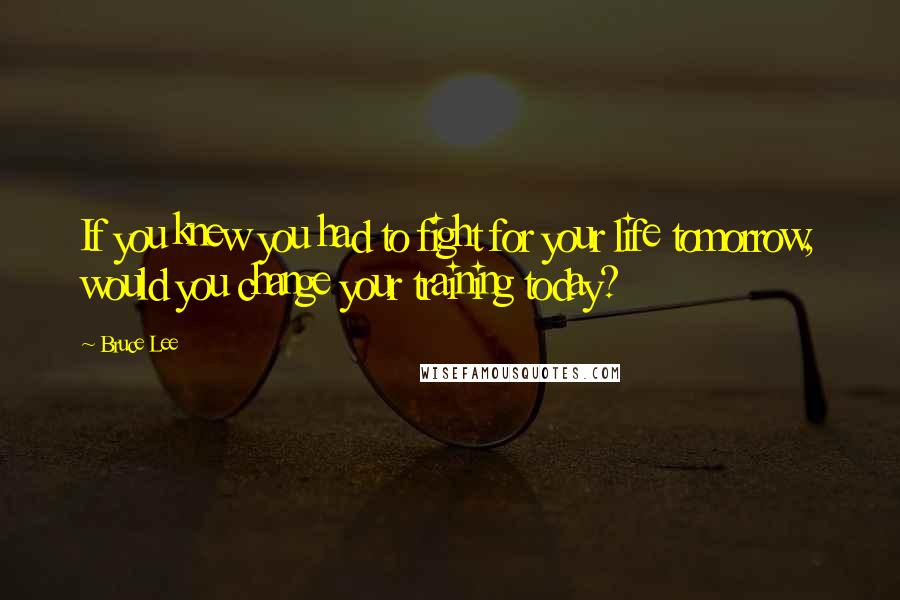 Bruce Lee Quotes: If you knew you had to fight for your life tomorrow, would you change your training today?