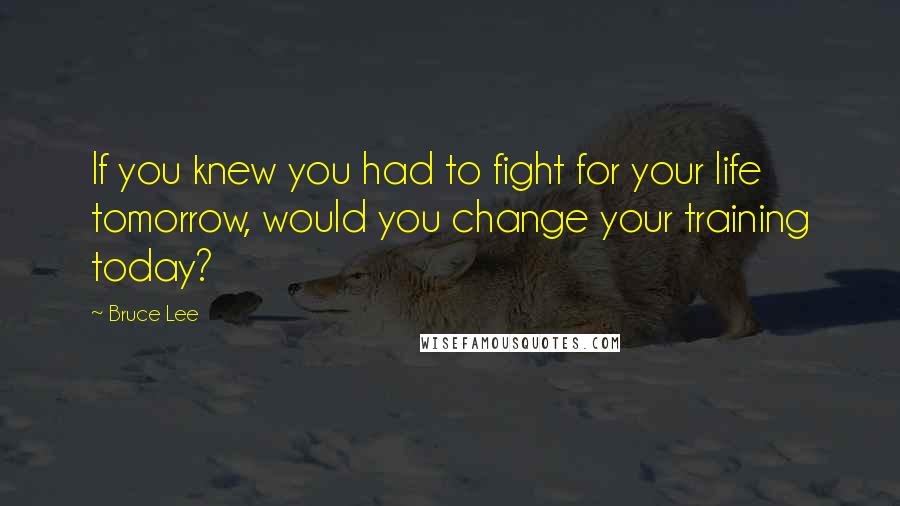 Bruce Lee Quotes: If you knew you had to fight for your life tomorrow, would you change your training today?