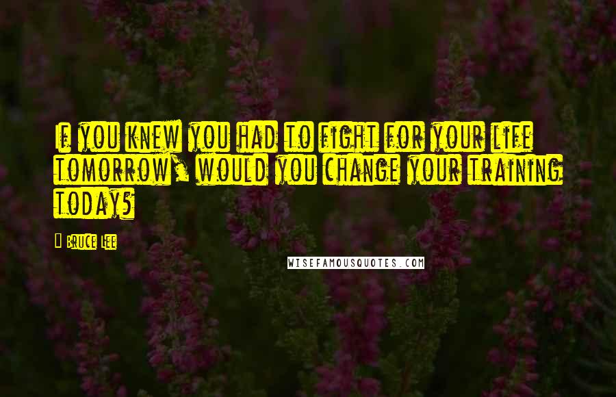 Bruce Lee Quotes: If you knew you had to fight for your life tomorrow, would you change your training today?