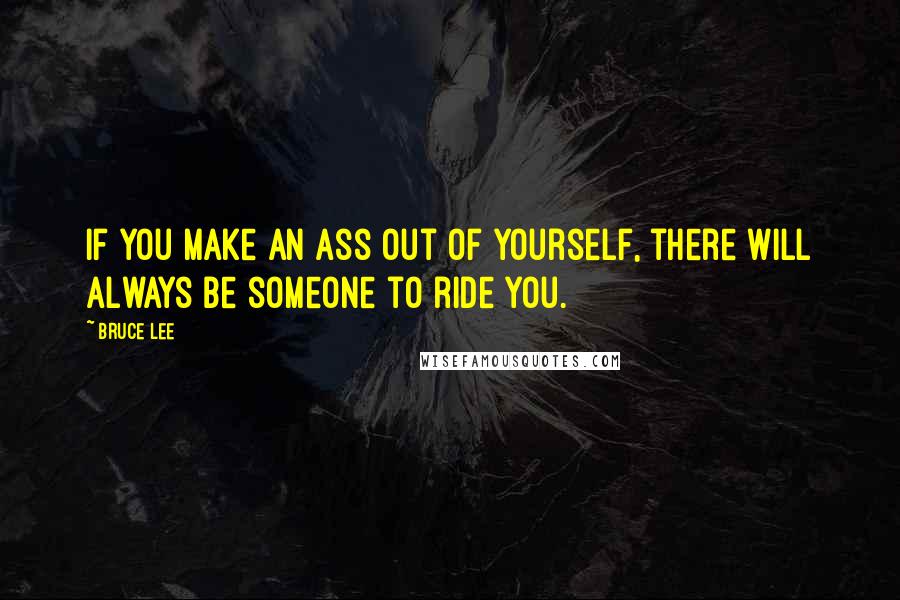 Bruce Lee Quotes: If you make an ass out of yourself, there will always be someone to ride you.