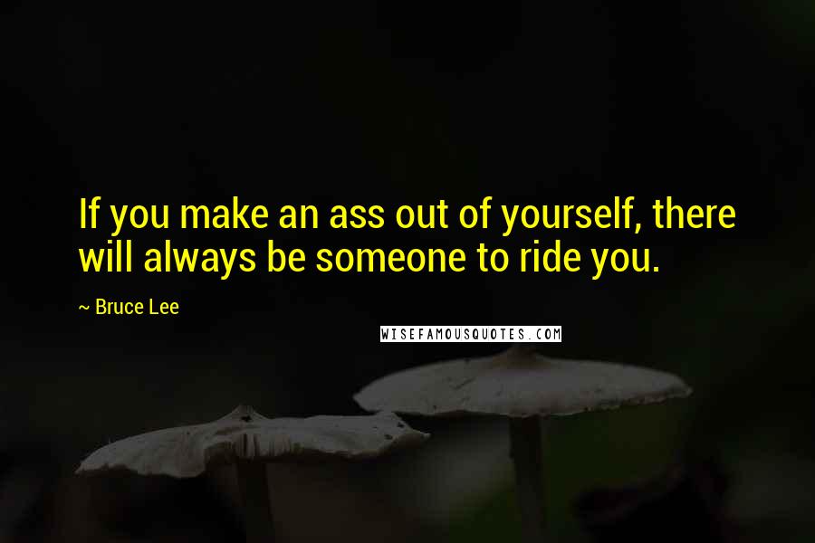 Bruce Lee Quotes: If you make an ass out of yourself, there will always be someone to ride you.