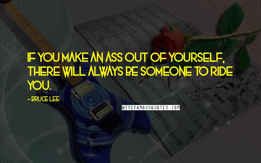 Bruce Lee Quotes: If you make an ass out of yourself, there will always be someone to ride you.