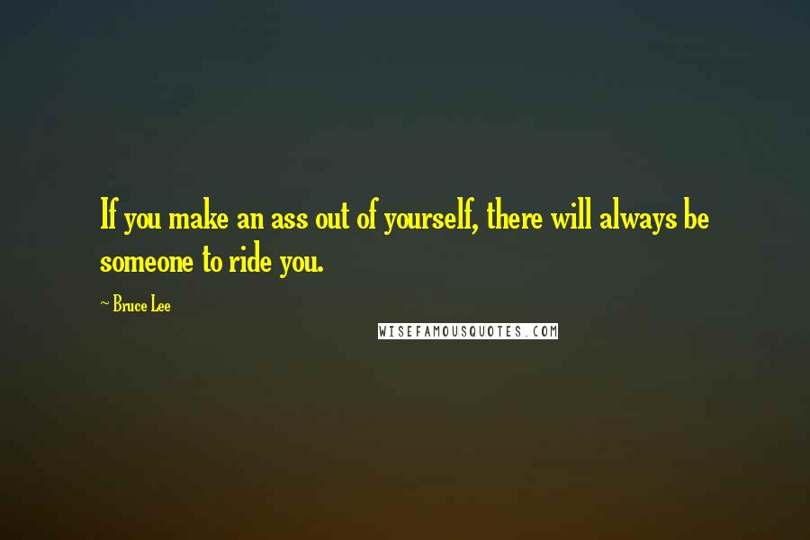 Bruce Lee Quotes: If you make an ass out of yourself, there will always be someone to ride you.