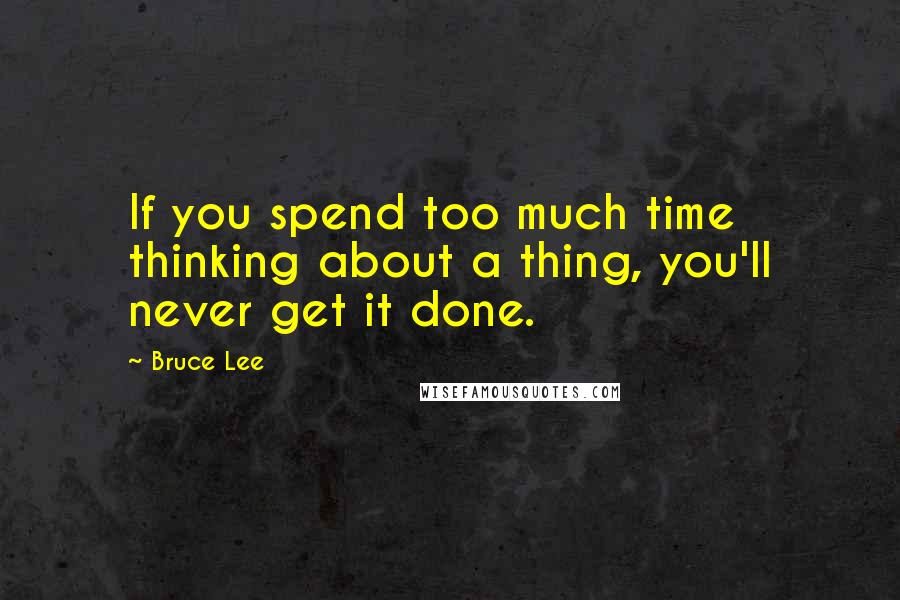 Bruce Lee Quotes: If you spend too much time thinking about a thing, you'll never get it done.