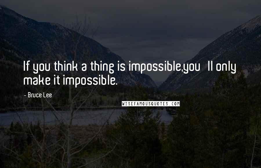 Bruce Lee Quotes: If you think a thing is impossible,you'll only make it impossible.