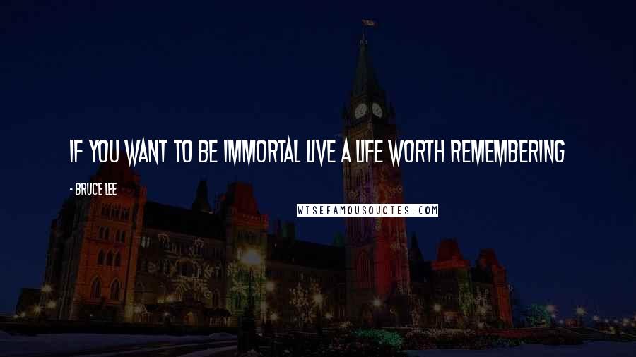 Bruce Lee Quotes: If you want to be immortal live a life worth remembering