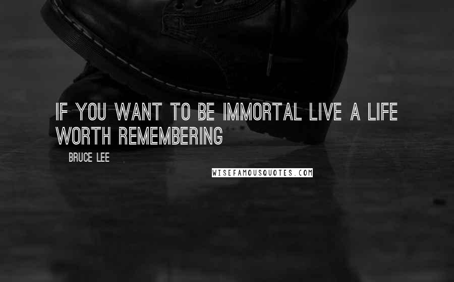 Bruce Lee Quotes: If you want to be immortal live a life worth remembering