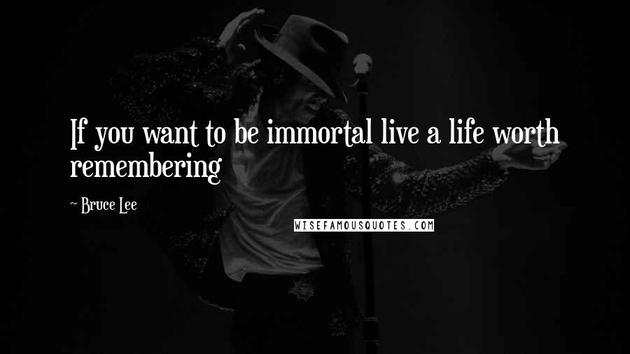 Bruce Lee Quotes: If you want to be immortal live a life worth remembering