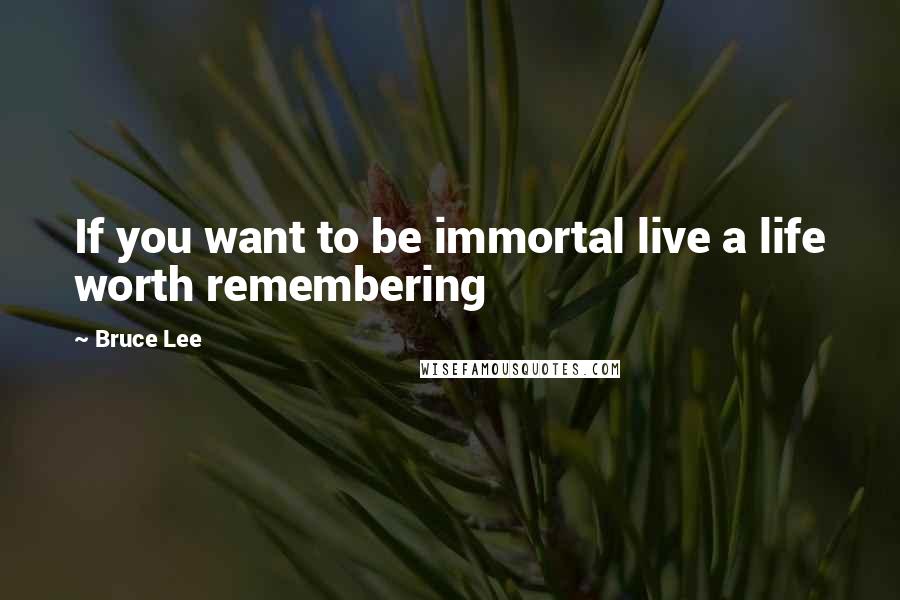 Bruce Lee Quotes: If you want to be immortal live a life worth remembering