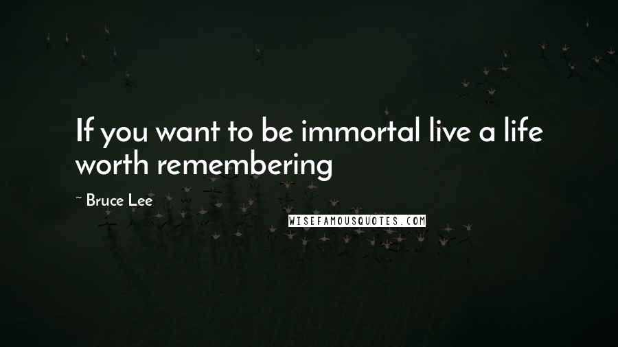 Bruce Lee Quotes: If you want to be immortal live a life worth remembering