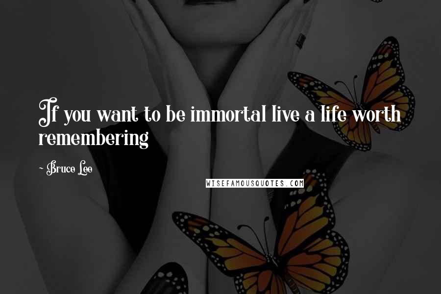Bruce Lee Quotes: If you want to be immortal live a life worth remembering