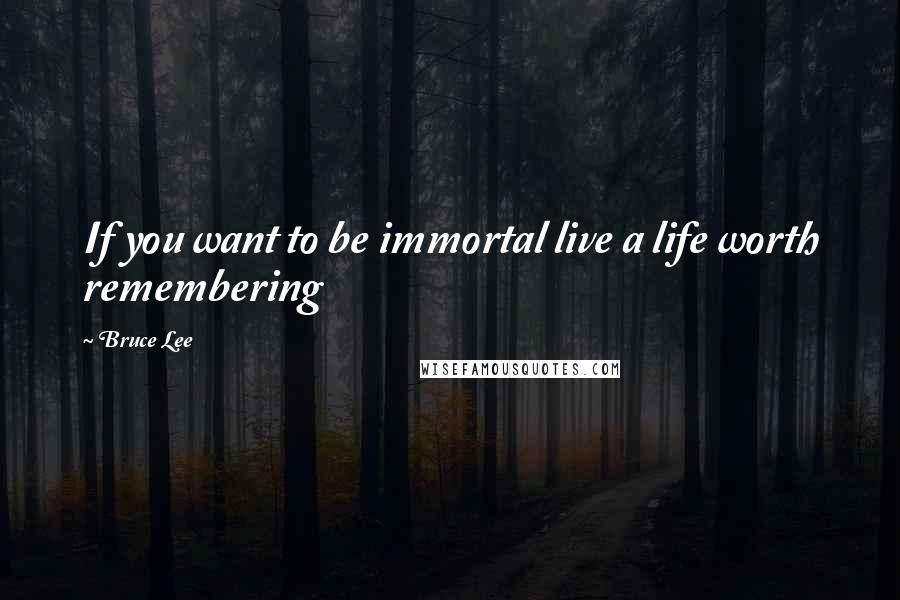 Bruce Lee Quotes: If you want to be immortal live a life worth remembering