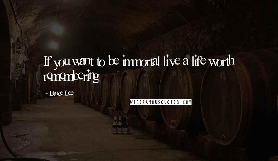Bruce Lee Quotes: If you want to be immortal live a life worth remembering